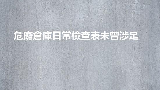 危廢倉庫日常檢查表未曾涉足的高風(fēng)險領(lǐng)域，如何勇往直前？
